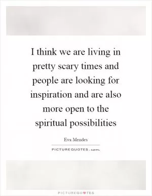 I think we are living in pretty scary times and people are looking for inspiration and are also more open to the spiritual possibilities Picture Quote #1