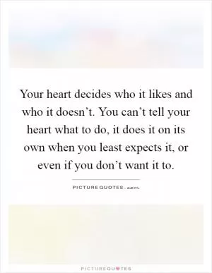 Your heart decides who it likes and who it doesn’t. You can’t tell your heart what to do, it does it on its own when you least expects it, or even if you don’t want it to Picture Quote #1