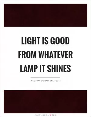 Light is good from whatever lamp it shines Picture Quote #1