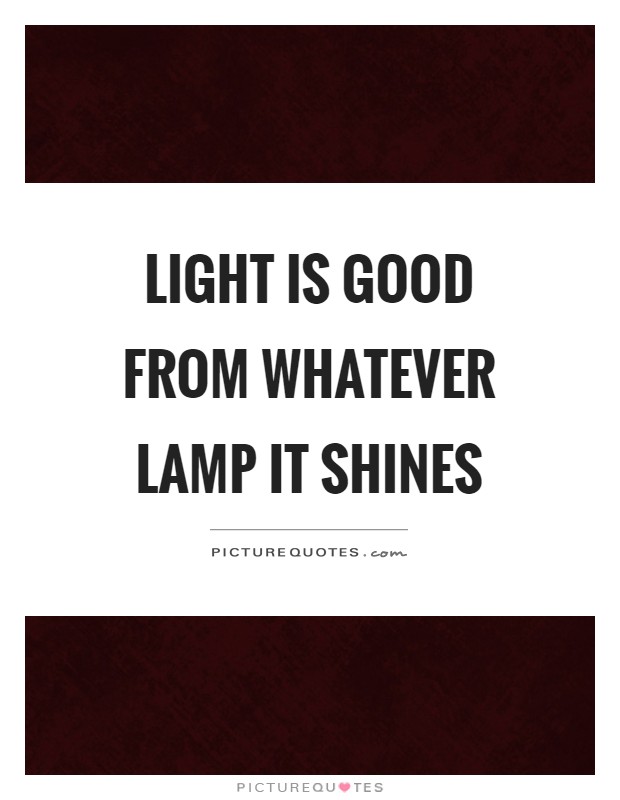 Light is good from whatever lamp it shines Picture Quote #1