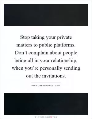 Stop taking your private matters to public platforms. Don’t complain about people being all in your relationship, when you’re personally sending out the invitations Picture Quote #1