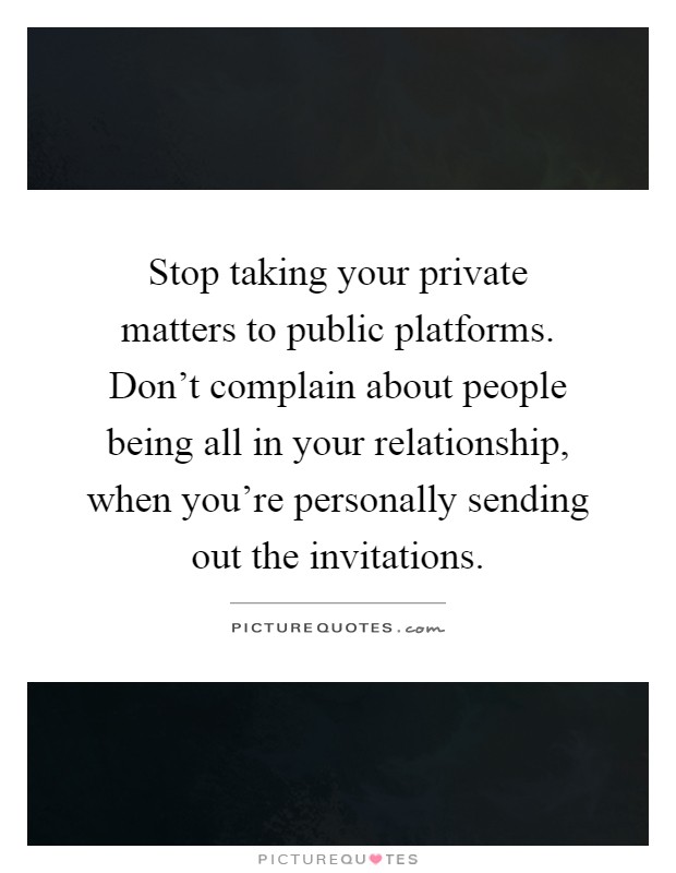 Stop taking your private matters to public platforms. Don't complain about people being all in your relationship, when you're personally sending out the invitations Picture Quote #1