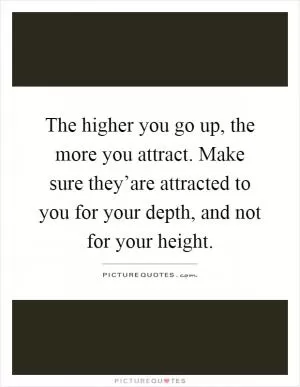 The higher you go up, the more you attract. Make sure they’are attracted to you for your depth, and not for your height Picture Quote #1