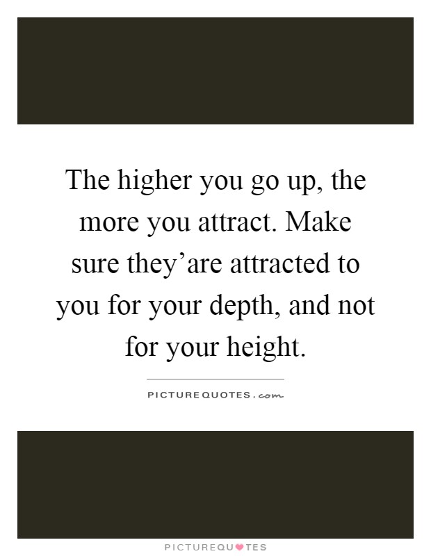 The higher you go up, the more you attract. Make sure they'are attracted to you for your depth, and not for your height Picture Quote #1