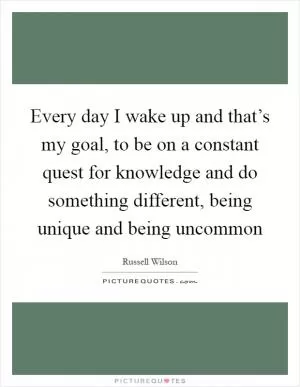 Every day I wake up and that’s my goal, to be on a constant quest for knowledge and do something different, being unique and being uncommon Picture Quote #1