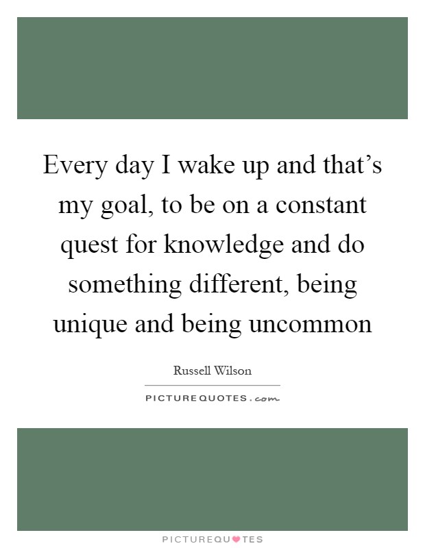 Every day I wake up and that's my goal, to be on a constant quest for knowledge and do something different, being unique and being uncommon Picture Quote #1