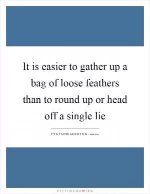 It is easier to gather up a bag of loose feathers than to round up or head off a single lie Picture Quote #1