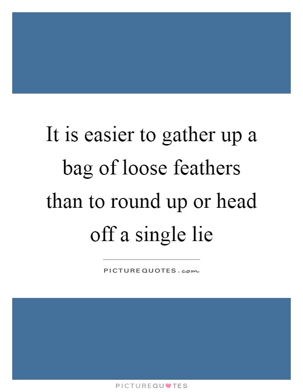 It is easier to gather up a bag of loose feathers than to round up or head off a single lie Picture Quote #1