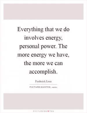 Everything that we do involves energy, personal power. The more energy we have, the more we can accomplish Picture Quote #1