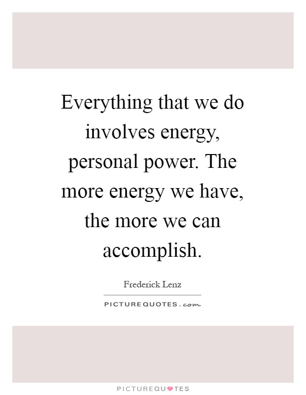 Everything that we do involves energy, personal power. The more energy we have, the more we can accomplish Picture Quote #1