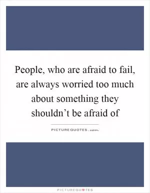 People, who are afraid to fail, are always worried too much about something they shouldn’t be afraid of Picture Quote #1