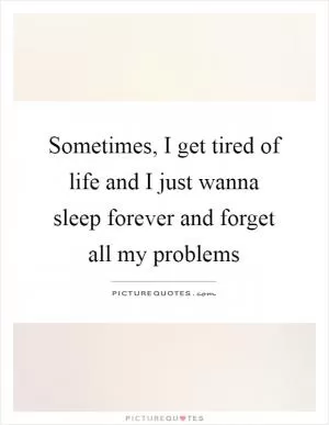 Sometimes, I get tired of life and I just wanna sleep forever and forget all my problems Picture Quote #1