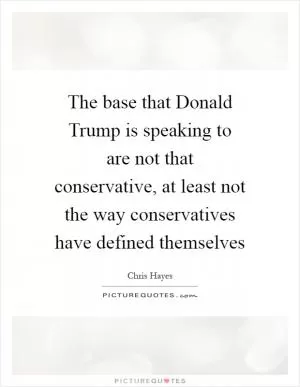 The base that Donald Trump is speaking to are not that conservative, at least not the way conservatives have defined themselves Picture Quote #1