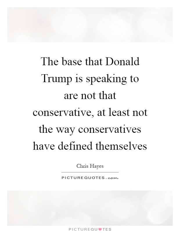 The base that Donald Trump is speaking to are not that conservative, at least not the way conservatives have defined themselves Picture Quote #1