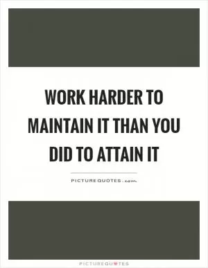 Work harder to maintain it than you did to attain it Picture Quote #1