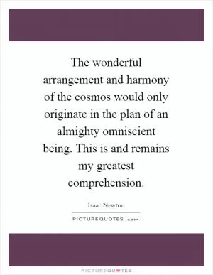 The wonderful arrangement and harmony of the cosmos would only originate in the plan of an almighty omniscient being. This is and remains my greatest comprehension Picture Quote #1