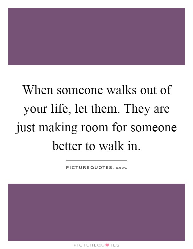 When someone walks out of your life, let them. They are just making room for someone better to walk in Picture Quote #1