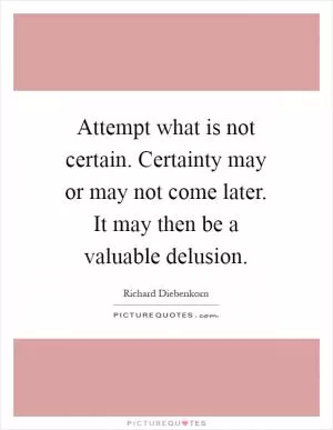 Attempt what is not certain. Certainty may or may not come later. It may then be a valuable delusion Picture Quote #1