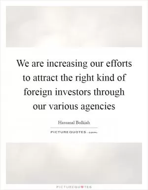 We are increasing our efforts to attract the right kind of foreign investors through our various agencies Picture Quote #1