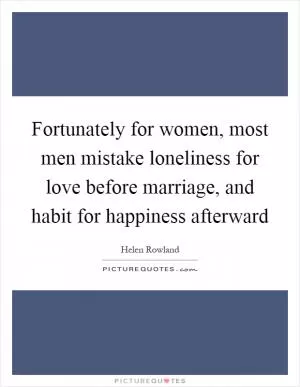 Fortunately for women, most men mistake loneliness for love before marriage, and habit for happiness afterward Picture Quote #1