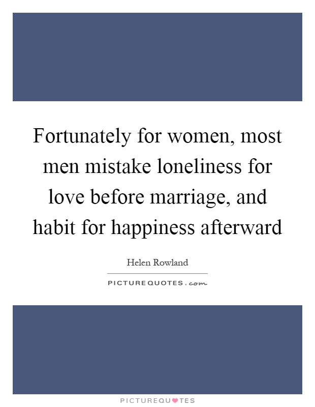 Fortunately for women, most men mistake loneliness for love before marriage, and habit for happiness afterward Picture Quote #1