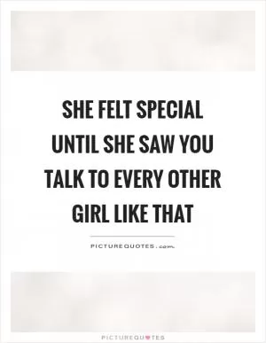 She felt special until she saw you talk to every other girl like that Picture Quote #1