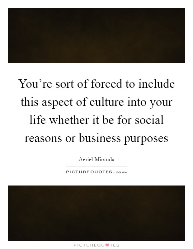 You're sort of forced to include this aspect of culture into your life whether it be for social reasons or business purposes Picture Quote #1