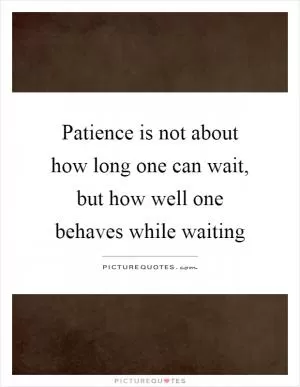 Patience is not about how long one can wait, but how well one behaves while waiting Picture Quote #1