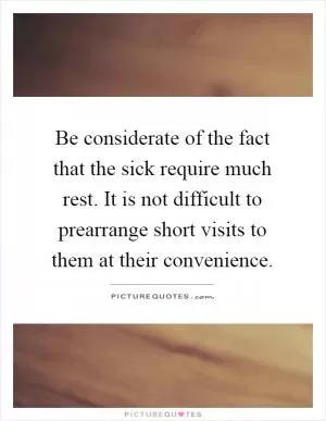 Be considerate of the fact that the sick require much rest. It is not difficult to prearrange short visits to them at their convenience Picture Quote #1