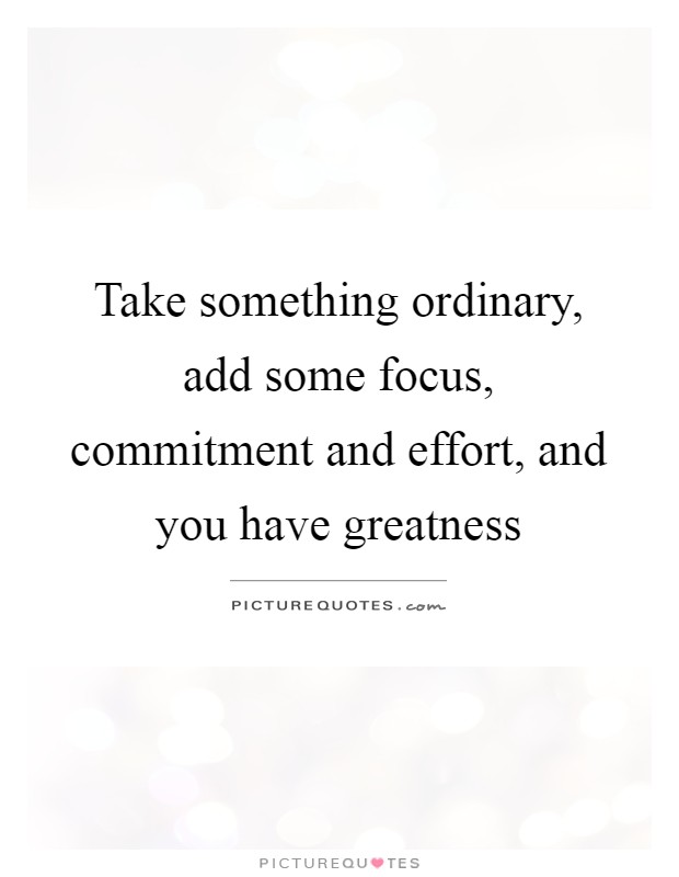 Take something ordinary, add some focus, commitment and effort, and you have greatness Picture Quote #1