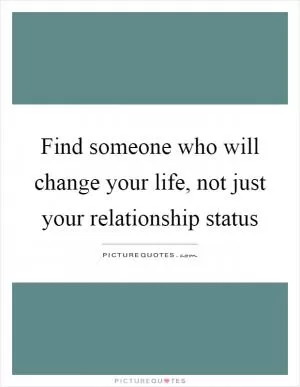 Find someone who will change your life, not just your relationship status Picture Quote #1