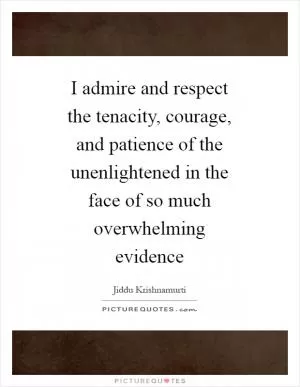 I admire and respect the tenacity, courage, and patience of the unenlightened in the face of so much overwhelming evidence Picture Quote #1