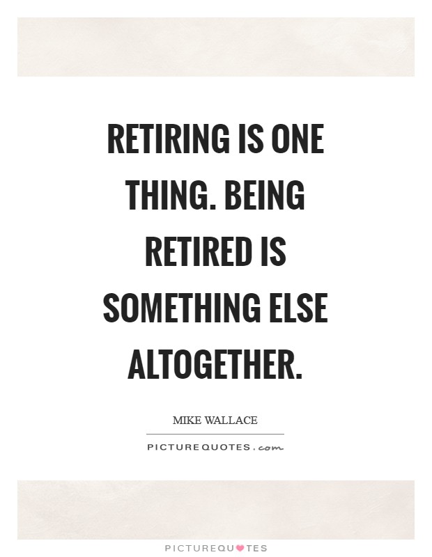 Retiring is one thing. Being retired is something else altogether ...