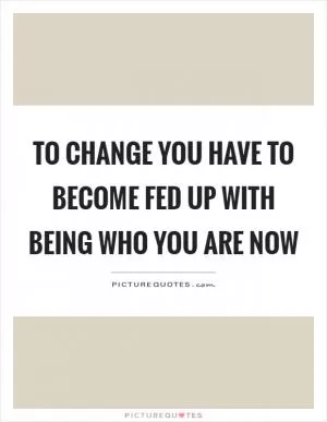 To change you have to become fed up with being who you are now Picture Quote #1