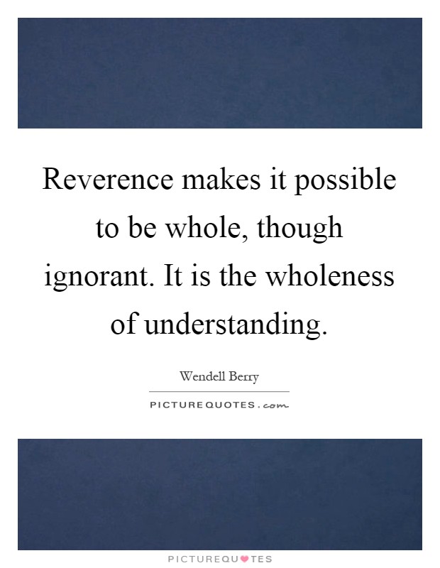 Reverence makes it possible to be whole, though ignorant. It is the wholeness of understanding Picture Quote #1
