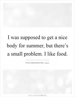 I was supposed to get a nice body for summer, but there’s a small problem. I like food Picture Quote #1