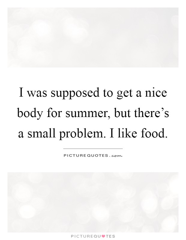 I was supposed to get a nice body for summer, but there's a small problem. I like food Picture Quote #1