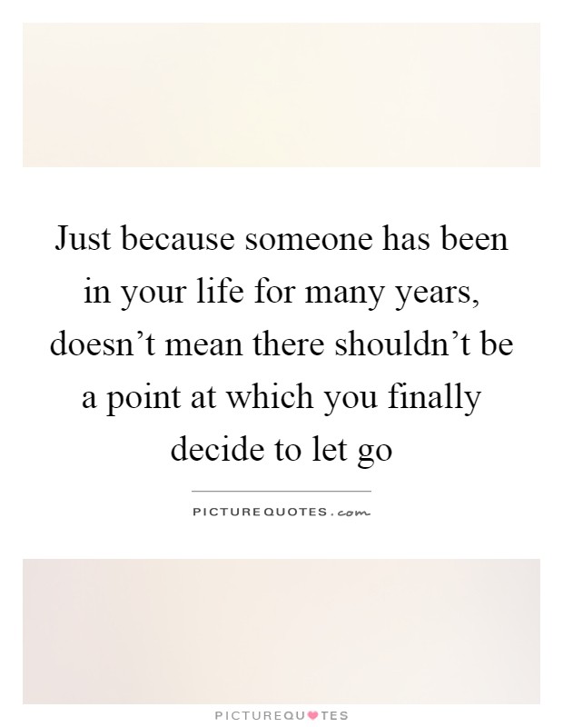 Just because someone has been in your life for many years, doesn't mean there shouldn't be a point at which you finally decide to let go Picture Quote #1