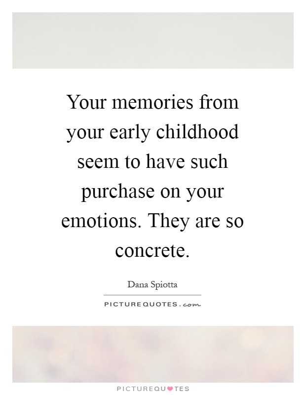 Your memories from your early childhood seem to have such purchase on your emotions. They are so concrete Picture Quote #1
