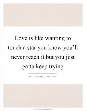 Love is like wanting to touch a star you know you’ll never reach it but you just gotta keep trying Picture Quote #1