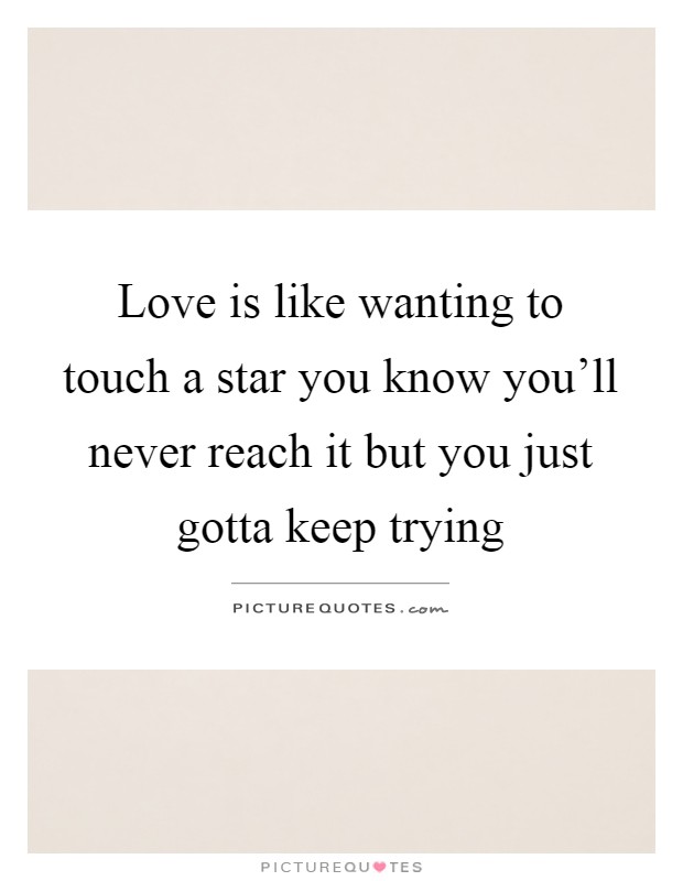 Love is like wanting to touch a star you know you'll never reach it but you just gotta keep trying Picture Quote #1