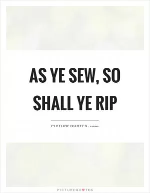 As ye sew, so shall ye rip Picture Quote #1