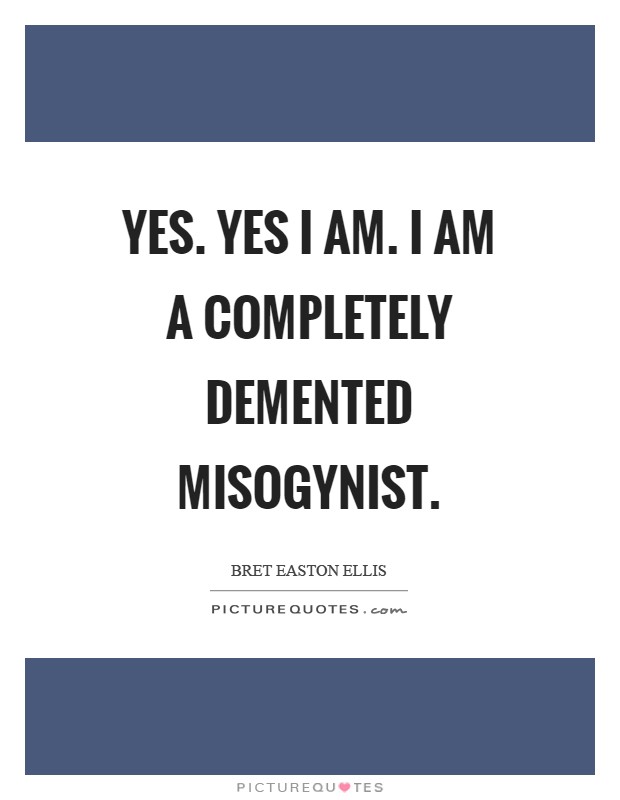 Yes. Yes I am. I am a completely demented misogynist Picture Quote #1