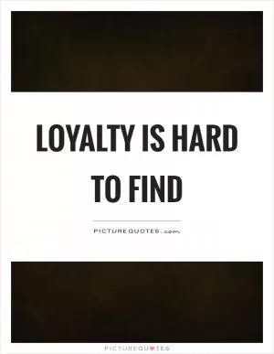 Loyalty is hard to find Picture Quote #1