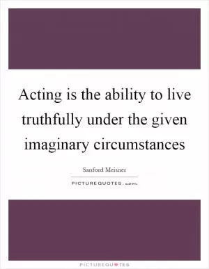 Acting is the ability to live truthfully under the given imaginary circumstances Picture Quote #1