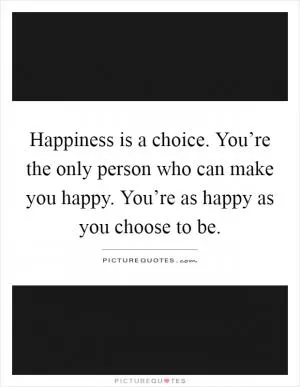 Happiness is a choice. You’re the only person who can make you happy. You’re as happy as you choose to be Picture Quote #1