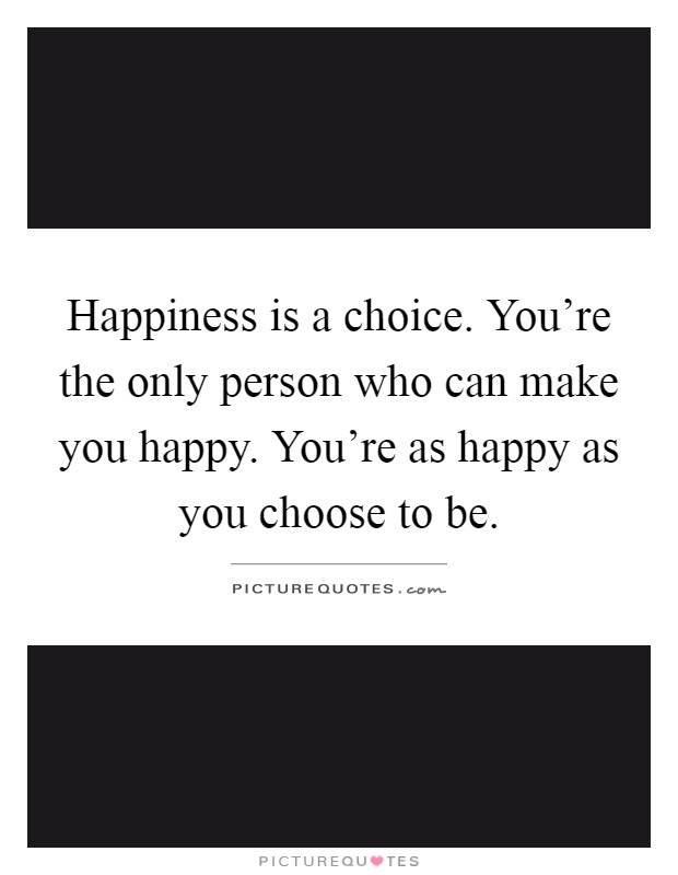Happiness is a choice. You're the only person who can make you happy. You're as happy as you choose to be Picture Quote #1