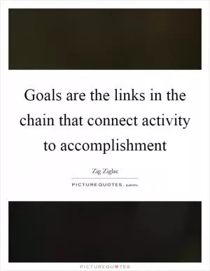 Goals are the links in the chain that connect activity to accomplishment Picture Quote #1