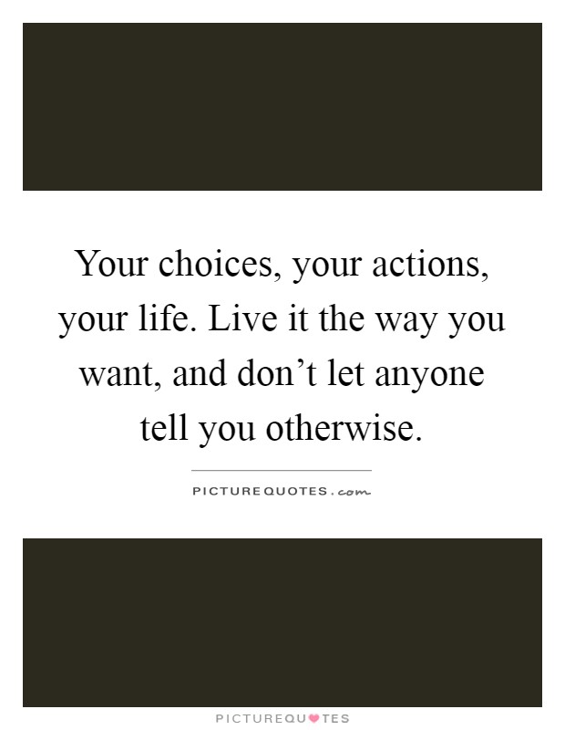 Your choices, your actions, your life. Live it the way you want, and don't let anyone tell you otherwise Picture Quote #1