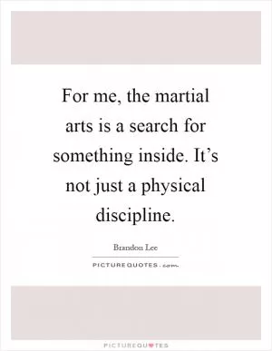 For me, the martial arts is a search for something inside. It’s not just a physical discipline Picture Quote #1